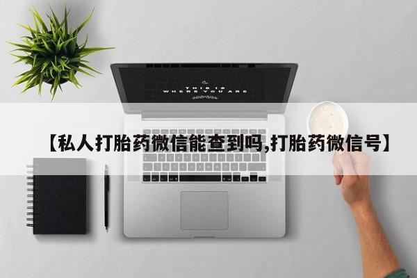 药流药购买微信【私人打胎药微信能查到吗,打胎药微信号】