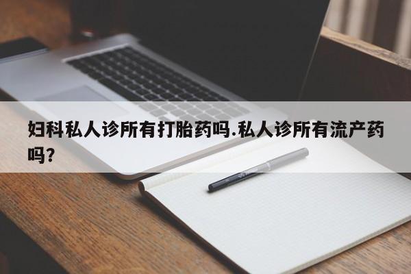 药流药购买微信妇科私人诊所有打胎药吗.私人诊所有流产药吗？