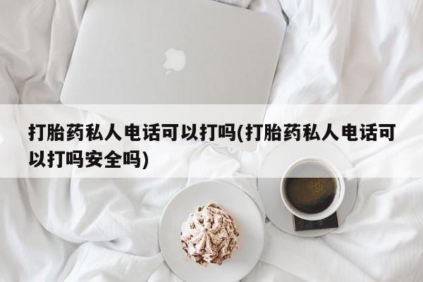 药流药购买微信打胎药私人电话可以打吗(打胎药私人电话可以打吗安全吗)
