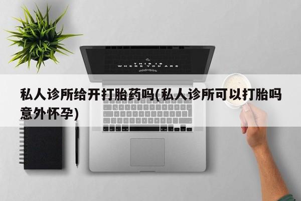 药流药购买微信私人诊所给开打胎药吗(私人诊所可以打胎吗意外怀孕)