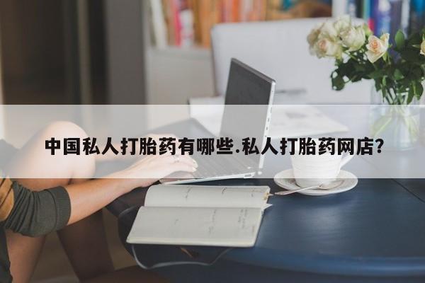 药流药购买微信中国私人打胎药有哪些.私人打胎药网店？