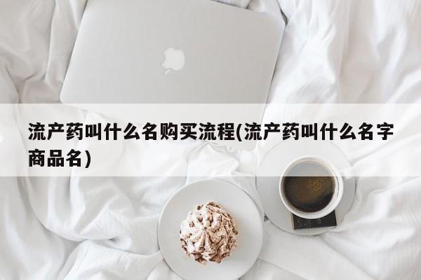 药流药购买微信流产药叫什么名购买流程(流产药叫什么名字商品名)