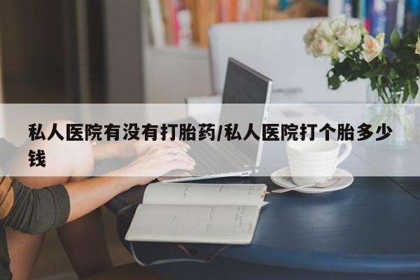 药流药购买微信私人医院有没有打胎药/私人医院打个胎多少钱