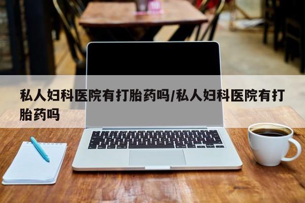 药流药购买微信私人妇科医院有打胎药吗/私人妇科医院有打胎药吗