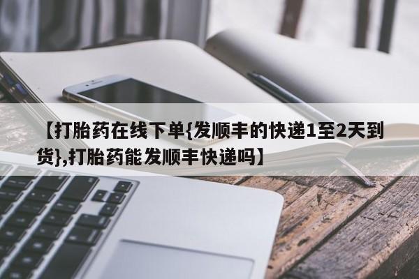 药流药购买微信【打胎药在线下单{发顺丰的快递1至2天到货},打胎药能发顺丰快递吗】