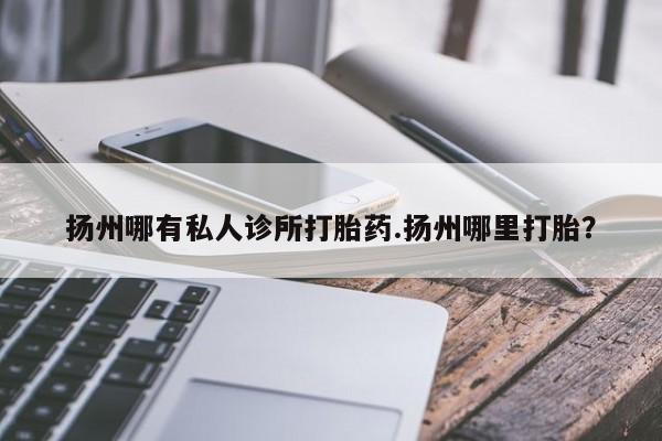 药流药购买微信扬州哪有私人诊所打胎药.扬州哪里打胎？