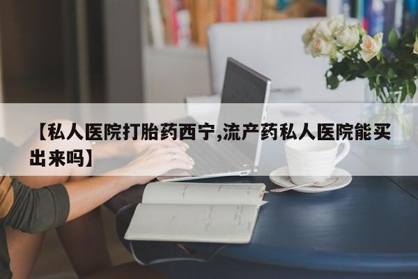 药流药购买微信【私人医院打胎药西宁,流产药私人医院能买出来吗】