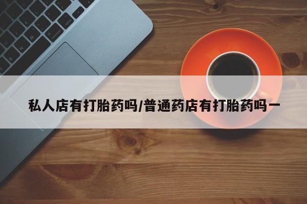 药流药购买微信私人店有打胎药吗/普通药店有打胎药吗一