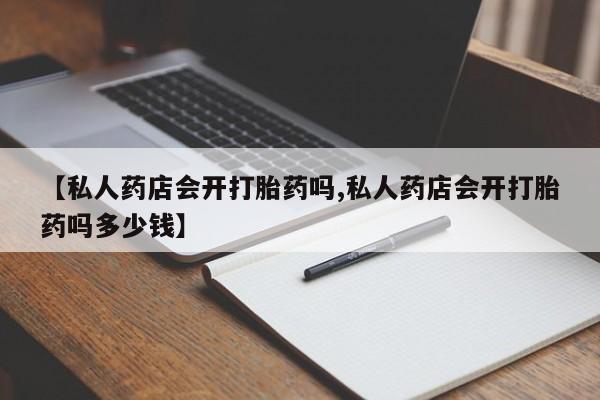 药流药购买微信【私人药店会开打胎药吗,私人药店会开打胎药吗多少钱】