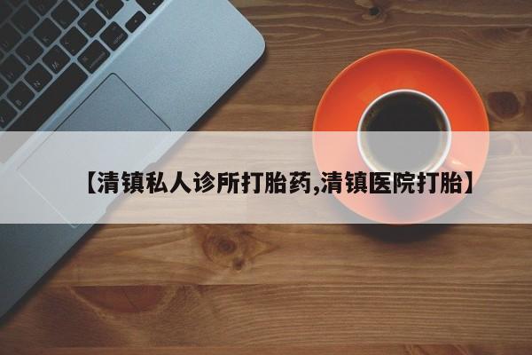 药流药购买微信【清镇私人诊所打胎药,清镇医院打胎】