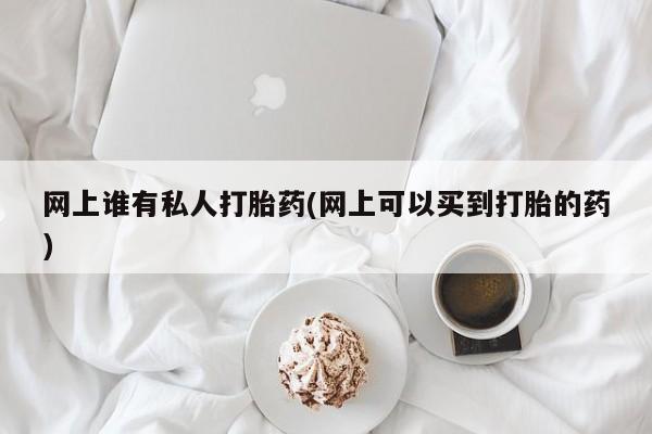 药流药购买微信网上谁有私人打胎药(网上可以买到打胎的药)