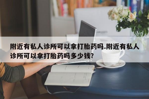 药流药购买微信附近有私人诊所可以拿打胎药吗.附近有私人诊所可以拿打胎药吗多少钱？