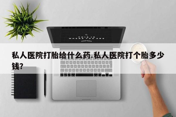 药流药购买微信私人医院打胎给什么药.私人医院打个胎多少钱？