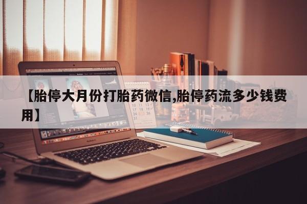 药流药购买微信【胎停大月份打胎药微信,胎停药流多少钱费用】