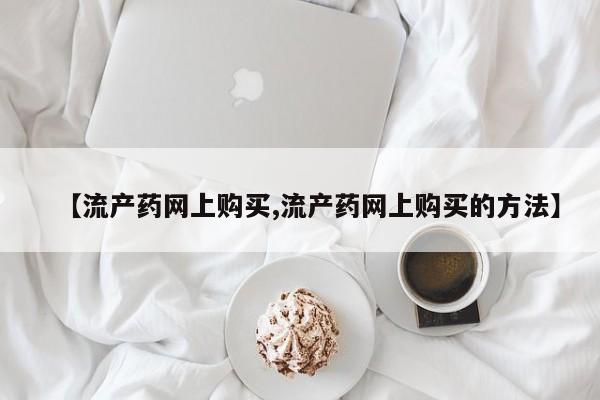 药流药购买微信【流产药网上购买,流产药网上购买的方法】