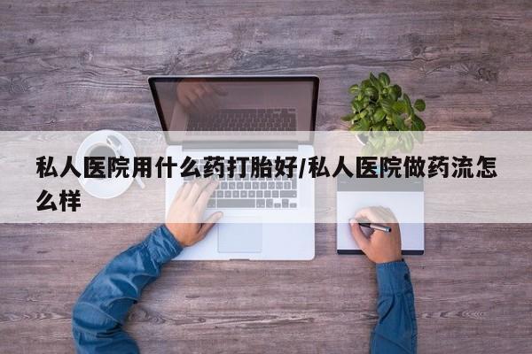 药流药购买微信私人医院用什么药打胎好/私人医院做药流怎么样