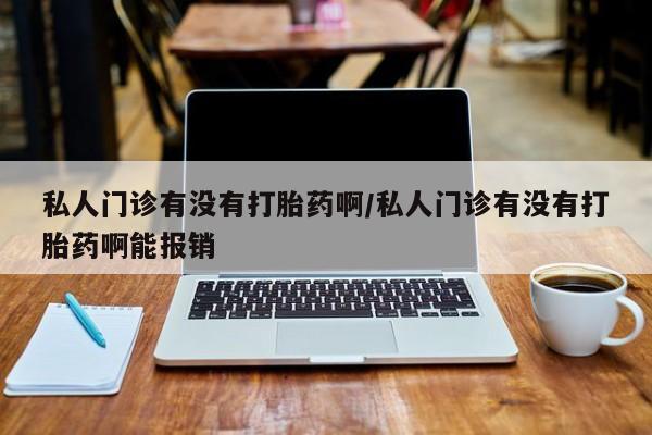 药流药购买微信私人门诊有没有打胎药啊/私人门诊有没有打胎药啊能报销