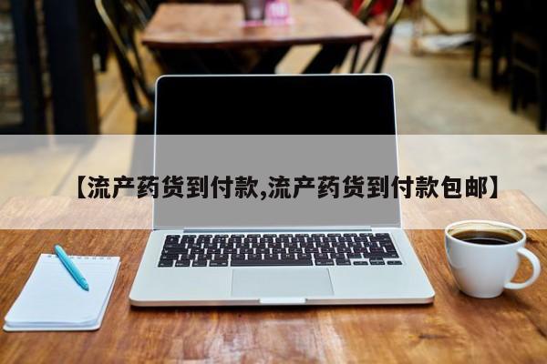 药流药购买微信【流产药货到付款,流产药货到付款包邮】