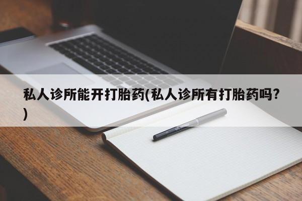 药流药购买微信私人诊所能开打胎药(私人诊所有打胎药吗?)