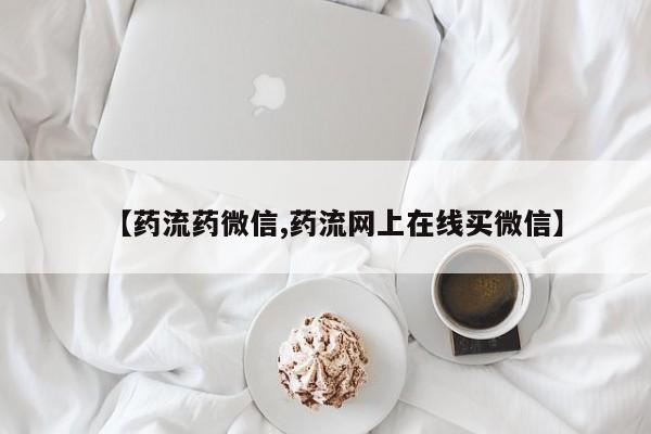 药流药购买微信【药流药微信,药流网上在线买微信】