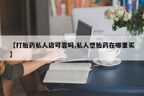 药流药购买微信【打胎药私人店可靠吗,私人堕胎药在哪里买】