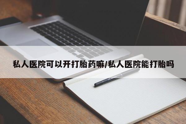 药流药购买微信私人医院可以开打胎药嘛/私人医院能打胎吗