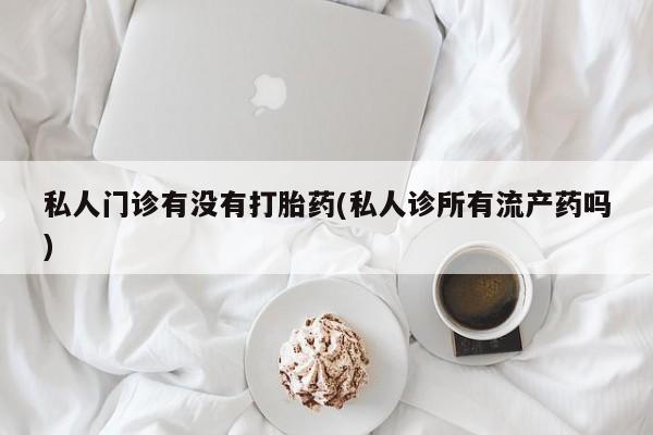 药流药购买微信私人门诊有没有打胎药(私人诊所有流产药吗)