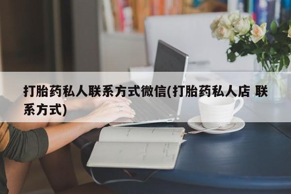 药流药购买微信打胎药私人联系方式微信(打胎药私人店 联系方式)