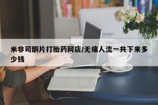 药流药购买微信米非司酮片打胎药网店/无痛人流一共下来多少钱