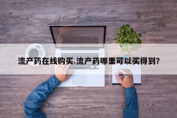 药流药购买微信流产药在线购买.流产药哪里可以买得到？