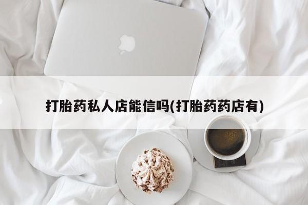 药流药购买微信打胎药私人店能信吗(打胎药药店有)