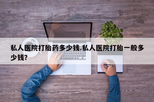 药流药购买微信私人医院打胎药多少钱.私人医院打胎一般多少钱？