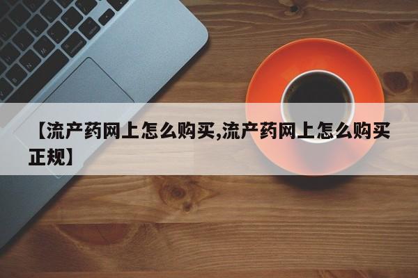 药流药购买微信【流产药网上怎么购买,流产药网上怎么购买正规】