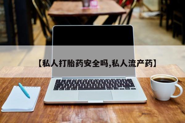 药流药购买微信【私人打胎药安全吗,私人流产药】
