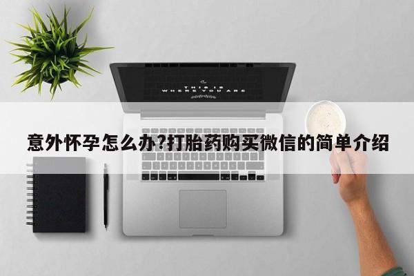 药流药购买微信意外怀孕怎么办?打胎药购买微信的简单介绍
