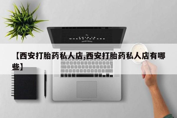 药流药购买微信【西安打胎药私人店,西安打胎药私人店有哪些】