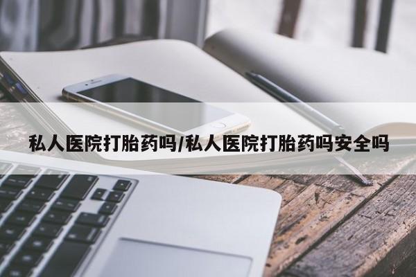药流药购买微信私人医院打胎药吗/私人医院打胎药吗安全吗