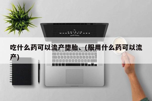 药流药购买微信吃什么药可以流产堕胎、(服用什么药可以流产)