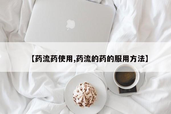 药流药购买微信【药流药使用,药流的药的服用方法】