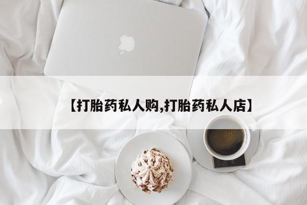 药流药购买微信【打胎药私人购,打胎药私人店】