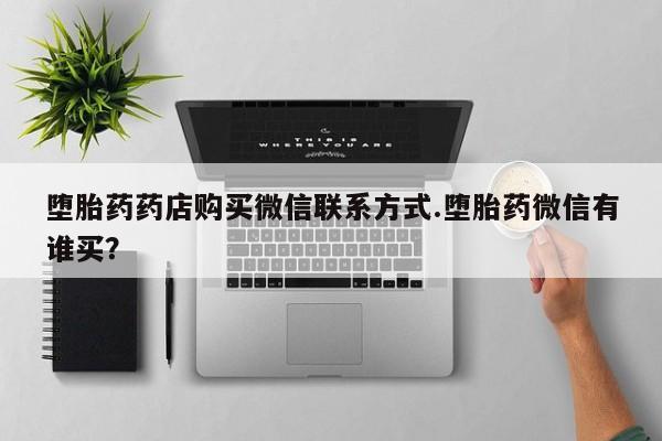 药流药购买微信堕胎药药店购买微信联系方式.堕胎药微信有谁买？