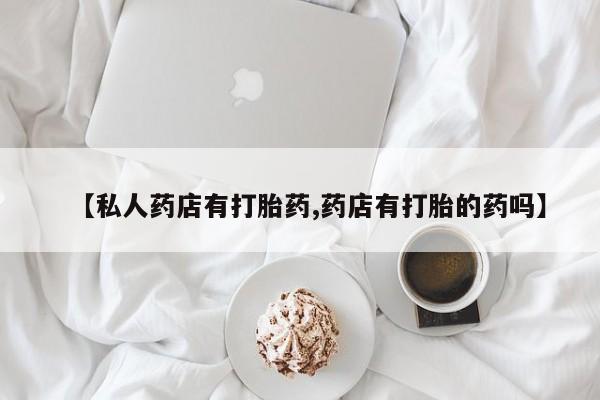 药流药购买微信【私人药店有打胎药,药店有打胎的药吗】