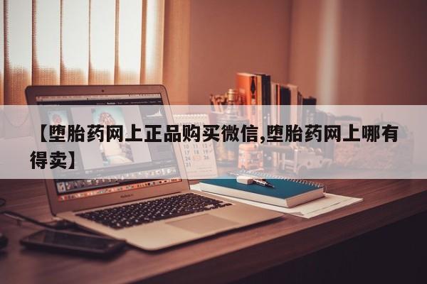 药流药购买微信【堕胎药网上正品购买微信,堕胎药网上哪有得卖】