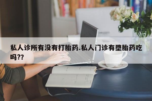 药流药购买微信私人诊所有没有打胎药.私人门诊有堕胎药吃吗?？