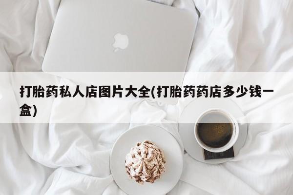 药流药购买微信打胎药私人店图片大全(打胎药药店多少钱一盒)