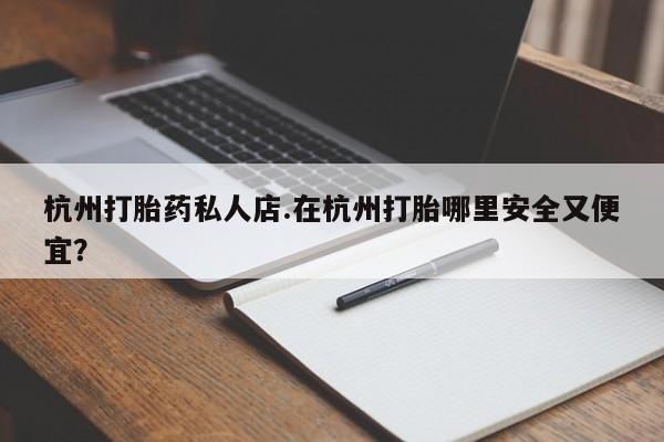 药流药购买微信杭州打胎药私人店.在杭州打胎哪里安全又便宜？