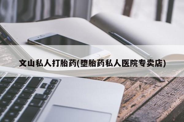药流药购买微信文山私人打胎药(堕胎药私人医院专卖店)