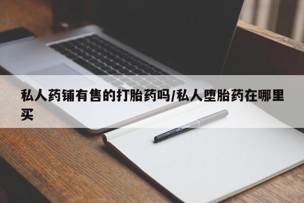 药流药购买微信私人药铺有售的打胎药吗/私人堕胎药在哪里买