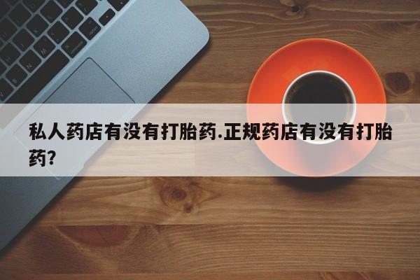 药流药购买微信私人药店有没有打胎药.正规药店有没有打胎药？